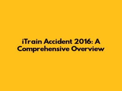 iTrain Accident 2016: A Comprehensive Overview