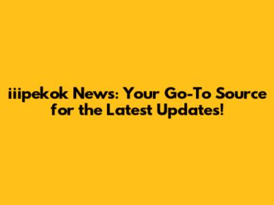 iiipekok News: Your Go-To Source for the Latest Updates!