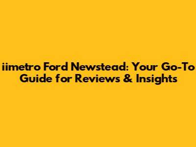 iimetro Ford Newstead: Your Go-To Guide for Reviews & Insights