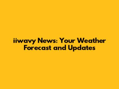 iiwavy News: Your Weather Forecast and Updates