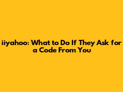 iiyahoo: What to Do If They Ask for a Code From You