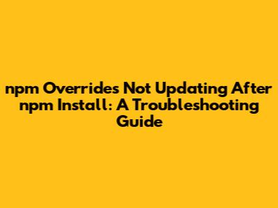 npm Overrides Not Updating After npm Install: A Troubleshooting Guide