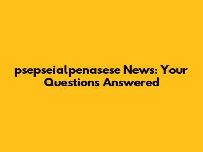 psepseialpenasese News: Your Questions Answered