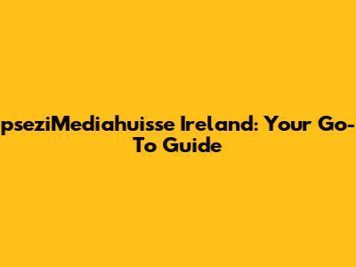 pseziMediahuisse Ireland: Your Go-To Guide