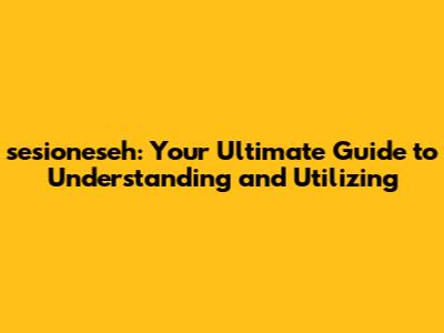 sesioneseh: Your Ultimate Guide to Understanding and Utilizing